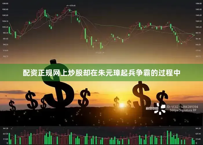 配资正规网上炒股却在朱元璋起兵争霸的过程中