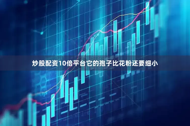 炒股配资10倍平台它的孢子比花粉还要细小
