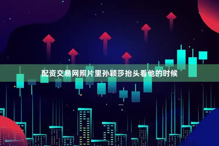 配资交易网照片里孙颖莎抬头看他的时候