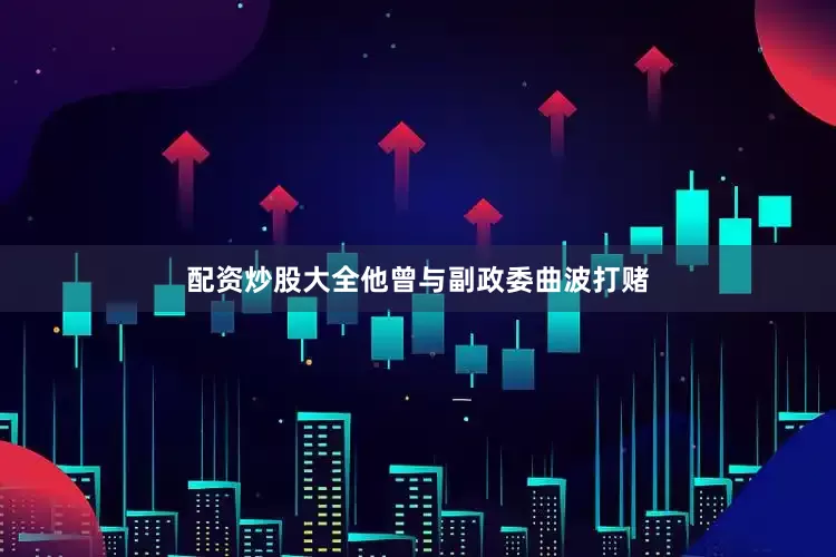 配资炒股大全他曾与副政委曲波打赌