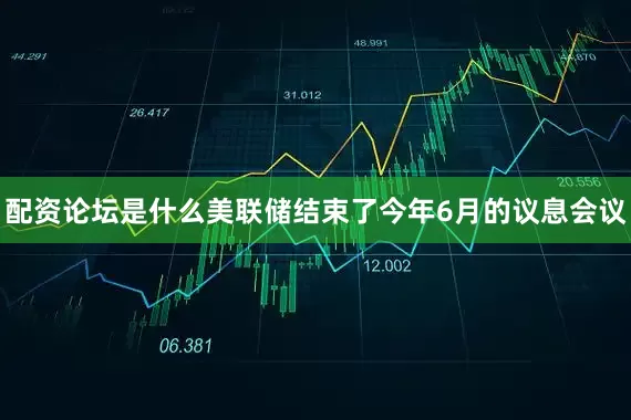 配资论坛是什么美联储结束了今年6月的议息会议