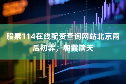 股票114在线配资查询网站北京雨后初霁，朝霞满天