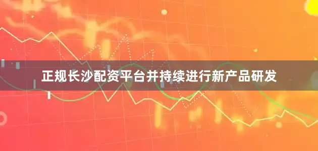 正规长沙配资平台并持续进行新产品研发