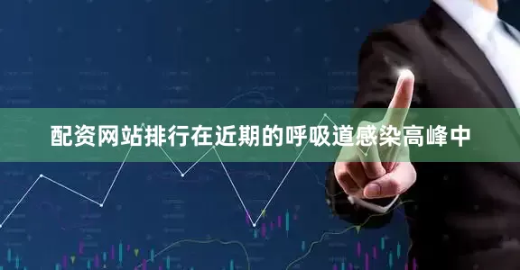 配资网站排行在近期的呼吸道感染高峰中