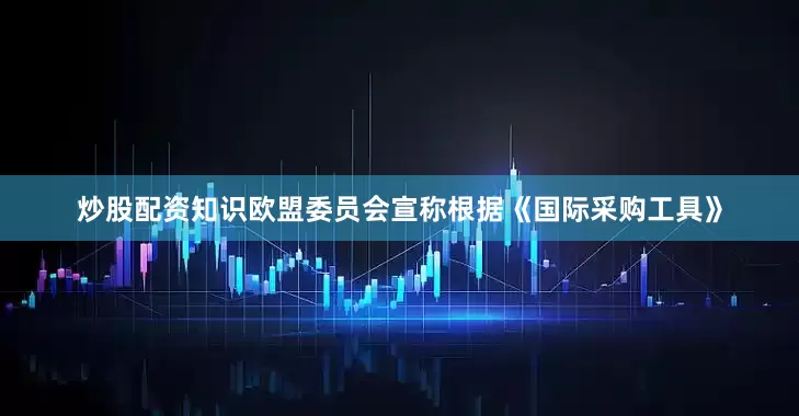 炒股配资知识欧盟委员会宣称根据《国际采购工具》