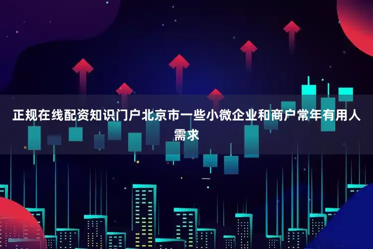 正规在线配资知识门户北京市一些小微企业和商户常年有用人需求