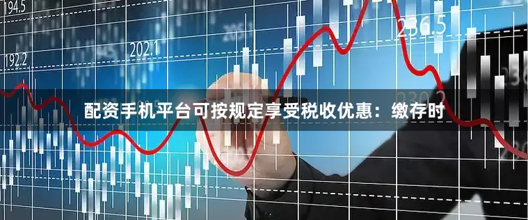 配资手机平台可按规定享受税收优惠：缴存时