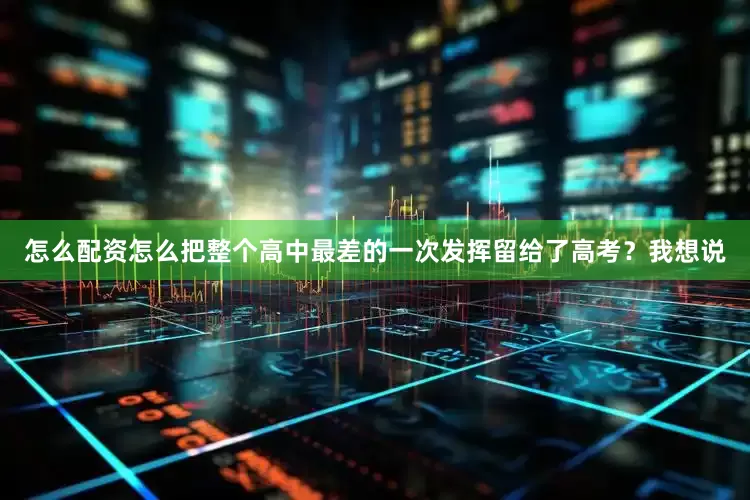 怎么配资怎么把整个高中最差的一次发挥留给了高考？我想说