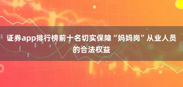 证券app排行榜前十名切实保障“妈妈岗”从业人员的合法权益