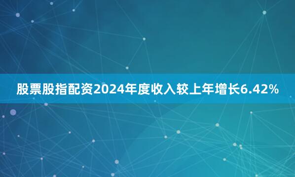 股票股指配资2024年度收入较上年增长6.42%