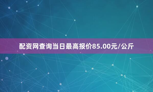 配资网查询当日最高报价85.00元/公斤