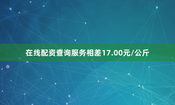 在线配资查询服务相差17.00元/公斤