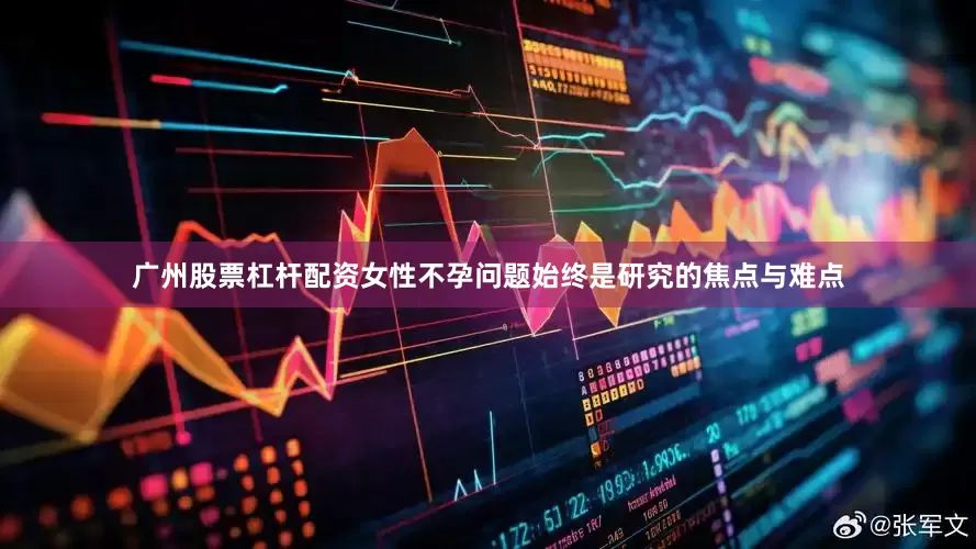 广州股票杠杆配资女性不孕问题始终是研究的焦点与难点