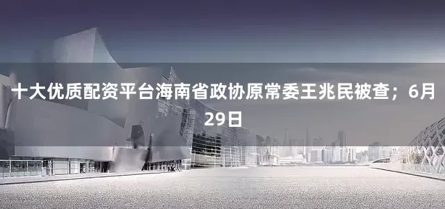 十大优质配资平台海南省政协原常委王兆民被查；6月29日