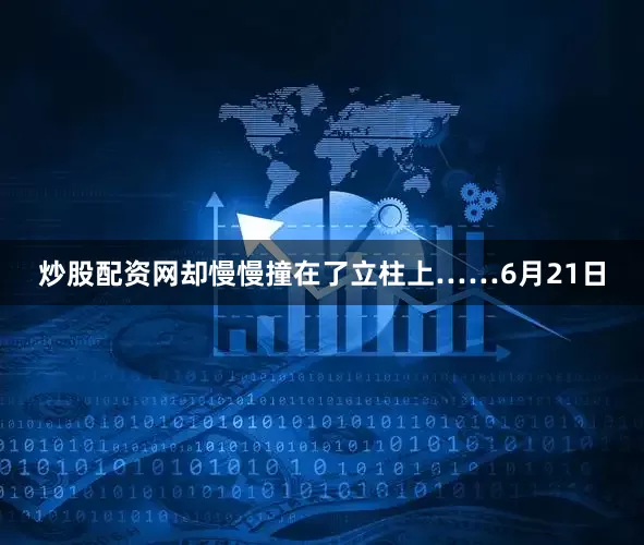 炒股配资网却慢慢撞在了立柱上……6月21日