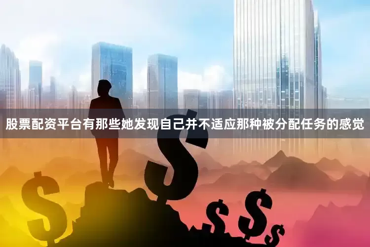 股票配资平台有那些她发现自己并不适应那种被分配任务的感觉