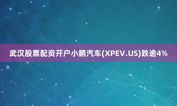 武汉股票配资开户小鹏汽车(XPEV.US)跌逾4%