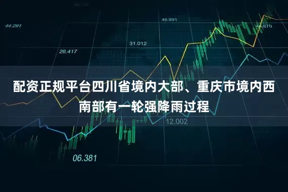 配资正规平台四川省境内大部、重庆市境内西南部有一轮强降雨过程