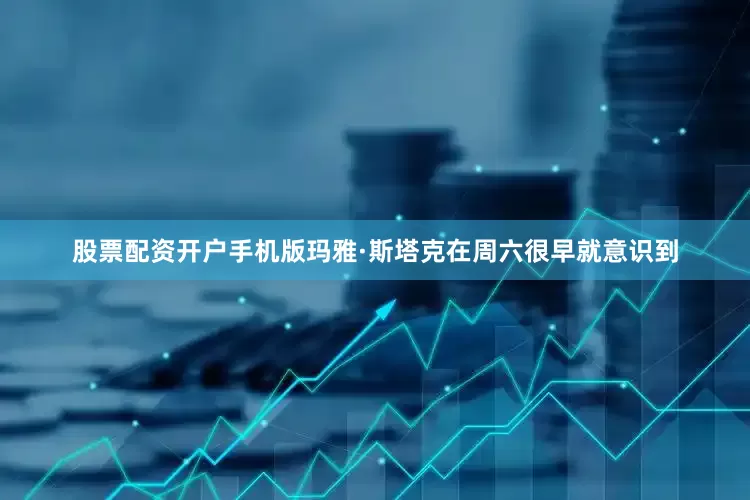 股票配资开户手机版玛雅·斯塔克在周六很早就意识到