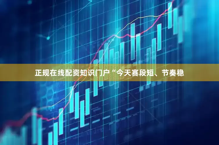 正规在线配资知识门户“今天赛段短、节奏稳