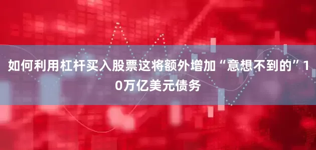 如何利用杠杆买入股票这将额外增加“意想不到的”10万亿美元债务