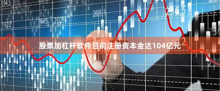 股票加杠杆软件目前注册资本金达104亿元