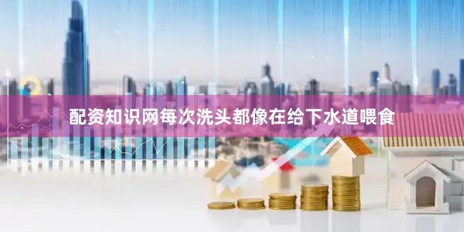 配资知识网每次洗头都像在给下水道喂食