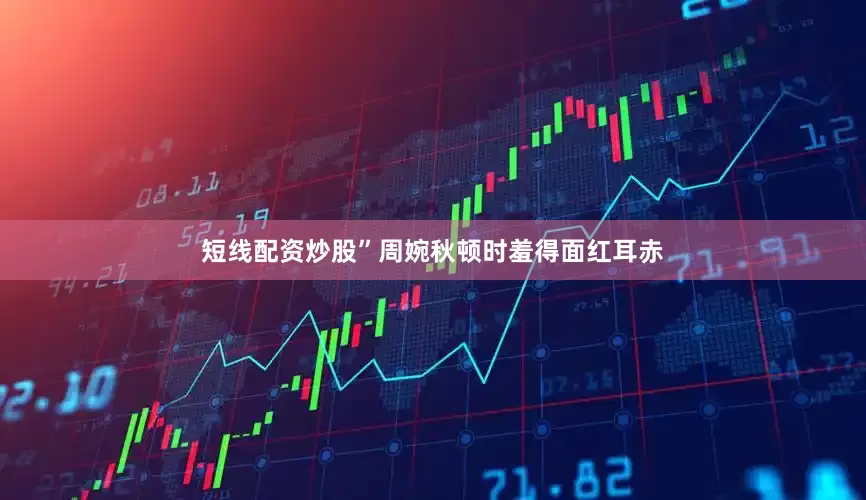 短线配资炒股”周婉秋顿时羞得面红耳赤