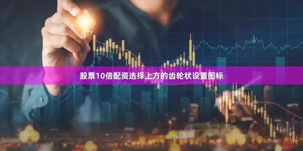 股票10倍配资选择上方的齿轮状设置图标