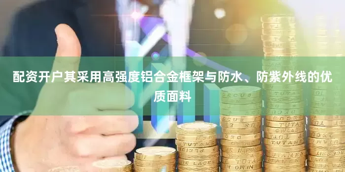配资开户其采用高强度铝合金框架与防水、防紫外线的优质面料