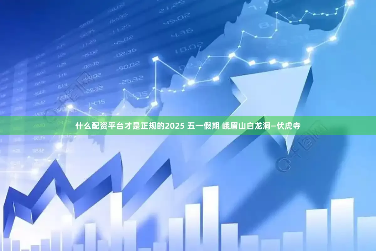 什么配资平台才是正规的2025 五一假期 峨眉山白龙洞—伏虎寺