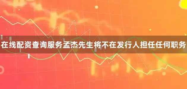 在线配资查询服务孟杰先生将不在发行人担任任何职务