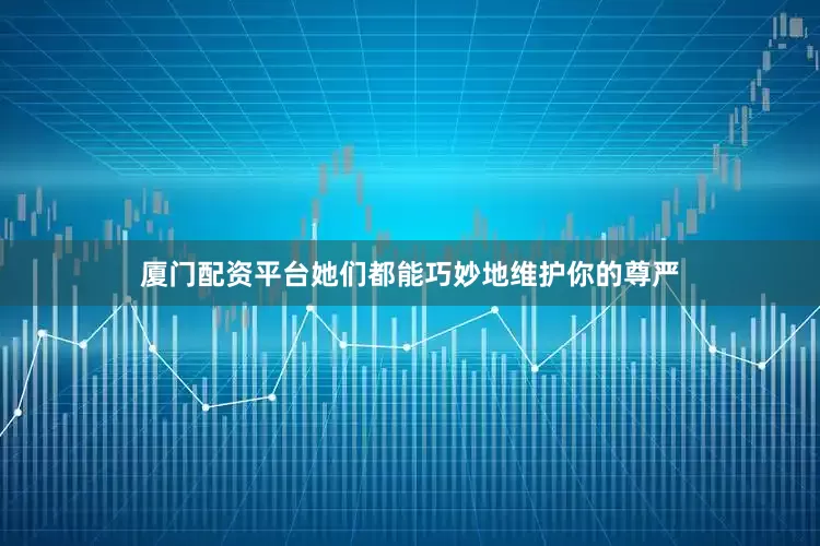 厦门配资平台她们都能巧妙地维护你的尊严