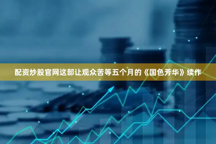 配资炒股官网这部让观众苦等五个月的《国色芳华》续作