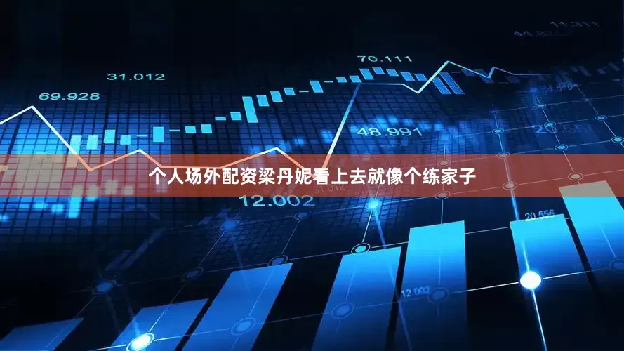 个人场外配资梁丹妮看上去就像个练家子
