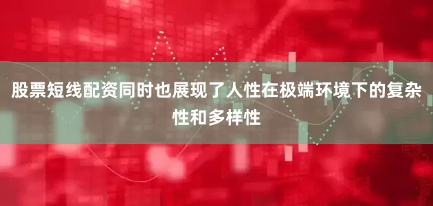 股票短线配资同时也展现了人性在极端环境下的复杂性和多样性