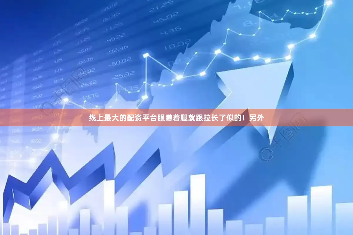 线上最大的配资平台眼瞧着腿就跟拉长了似的！另外