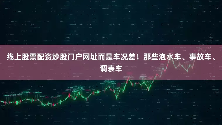 线上股票配资炒股门户网址而是车况差！那些泡水车、事故车、调表车