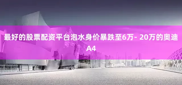最好的股票配资平台泡水身价暴跌至6万- 20万的奥迪A4