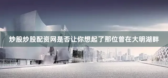 炒股炒股配资网是否让你想起了那位曾在大明湖畔