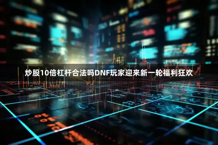 炒股10倍杠杆合法吗DNF玩家迎来新一轮福利狂欢