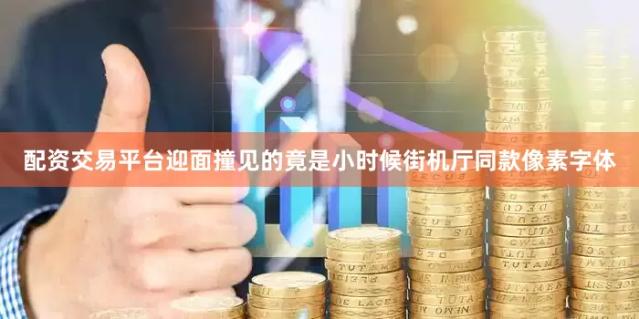配资交易平台迎面撞见的竟是小时候街机厅同款像素字体