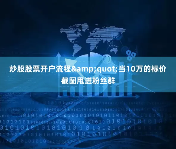 炒股股票开户流程&quot;当10万的标价截图甩进粉丝群