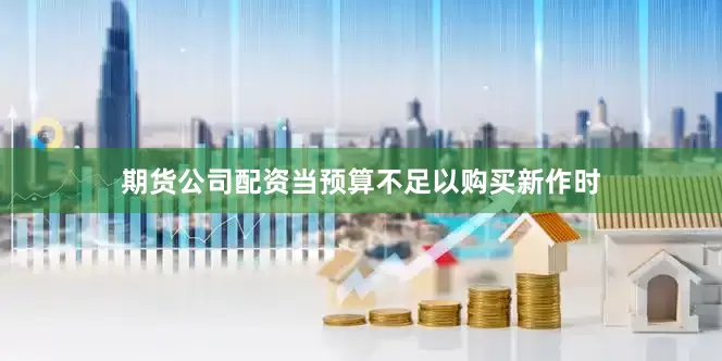 期货公司配资当预算不足以购买新作时