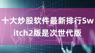 十大炒股软件最新排行Switch2版是次世代版