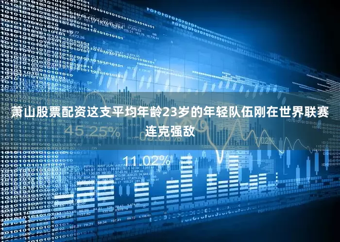 萧山股票配资这支平均年龄23岁的年轻队伍刚在世界联赛连克强敌
