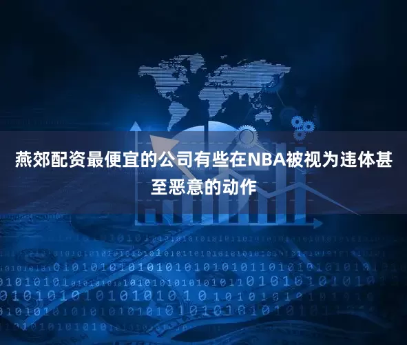 燕郊配资最便宜的公司有些在NBA被视为违体甚至恶意的动作