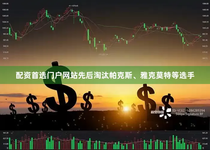 配资首选门户网站先后淘汰帕克斯、雅克莫特等选手