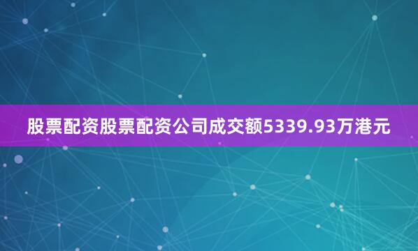 股票配资股票配资公司成交额5339.93万港元