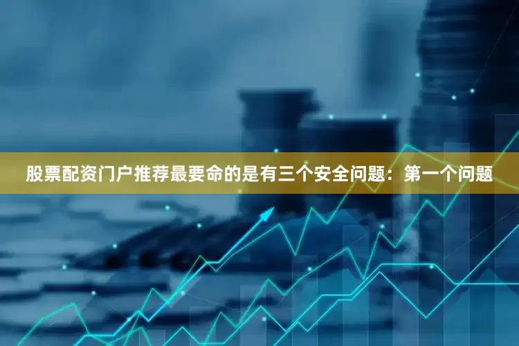 股票配资门户推荐最要命的是有三个安全问题：　　第一个问题